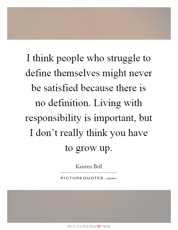 I think people who struggle to define themselves might never be satisfied because there is no definition. Living with responsibility is important, but I don't really think you have to grow up Picture Quote #1