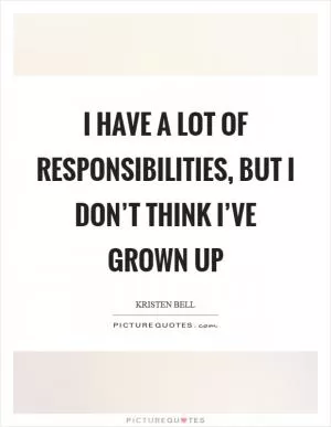 I have a lot of responsibilities, but I don’t think I’ve grown up Picture Quote #1