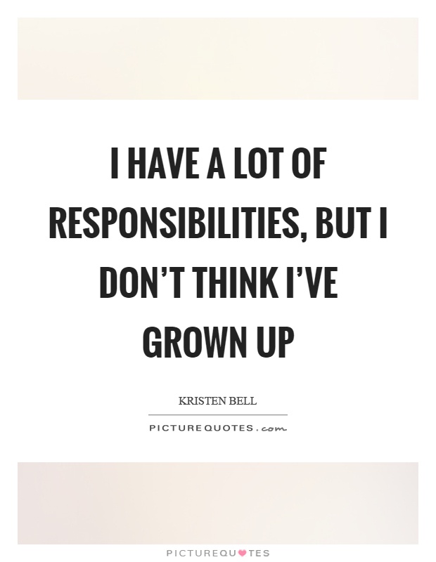 I have a lot of responsibilities, but I don't think I've grown up Picture Quote #1
