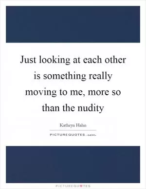 Just looking at each other is something really moving to me, more so than the nudity Picture Quote #1