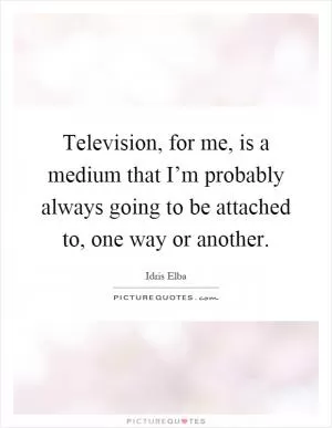 Television, for me, is a medium that I’m probably always going to be attached to, one way or another Picture Quote #1