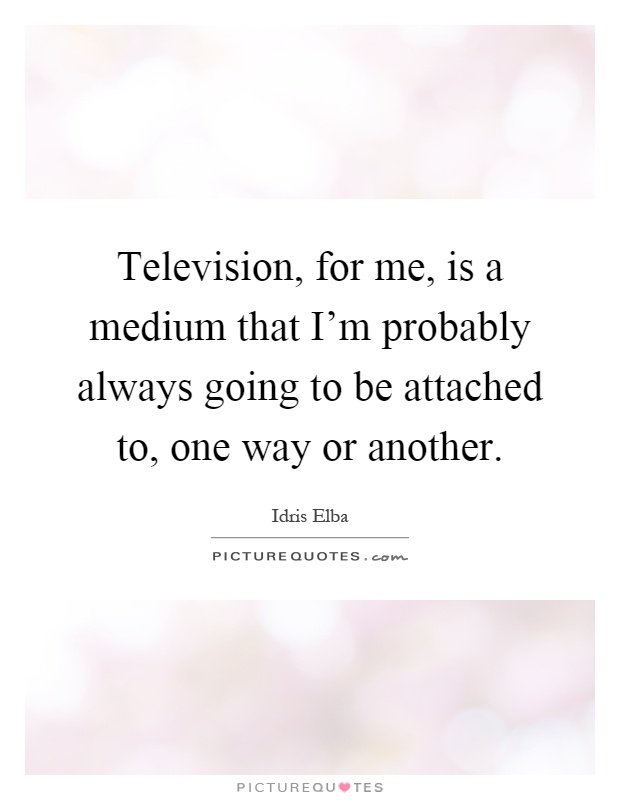 Television, for me, is a medium that I'm probably always going to be attached to, one way or another Picture Quote #1