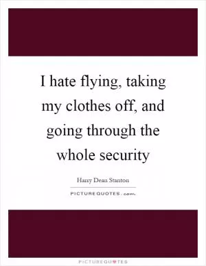 I hate flying, taking my clothes off, and going through the whole security Picture Quote #1