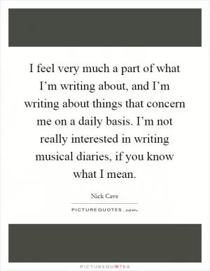 I feel very much a part of what I’m writing about, and I’m writing about things that concern me on a daily basis. I’m not really interested in writing musical diaries, if you know what I mean Picture Quote #1