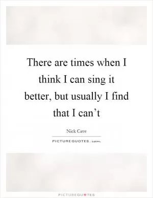 There are times when I think I can sing it better, but usually I find that I can’t Picture Quote #1