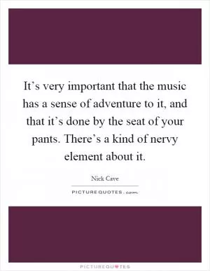 It’s very important that the music has a sense of adventure to it, and that it’s done by the seat of your pants. There’s a kind of nervy element about it Picture Quote #1
