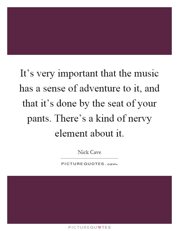 It's very important that the music has a sense of adventure to it, and that it's done by the seat of your pants. There's a kind of nervy element about it Picture Quote #1
