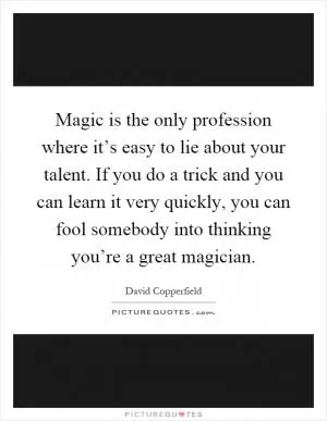 Magic is the only profession where it’s easy to lie about your talent. If you do a trick and you can learn it very quickly, you can fool somebody into thinking you’re a great magician Picture Quote #1
