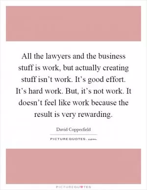 All the lawyers and the business stuff is work, but actually creating stuff isn’t work. It’s good effort. It’s hard work. But, it’s not work. It doesn’t feel like work because the result is very rewarding Picture Quote #1
