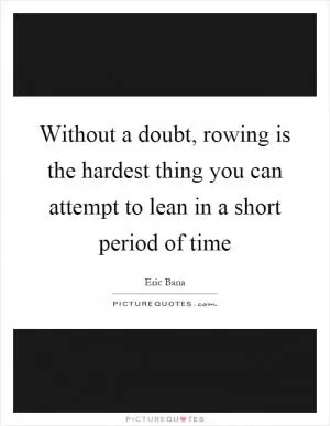 Without a doubt, rowing is the hardest thing you can attempt to lean in a short period of time Picture Quote #1