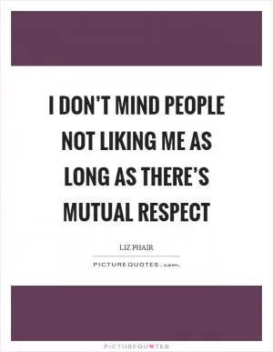 I don’t mind people not liking me as long as there’s mutual respect Picture Quote #1
