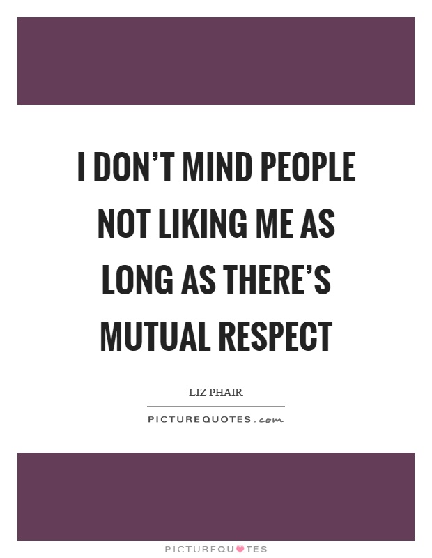 I don't mind people not liking me as long as there's mutual respect Picture Quote #1