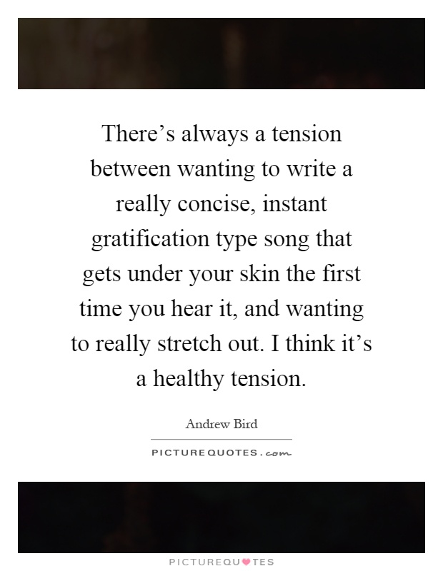 There's always a tension between wanting to write a really concise, instant gratification type song that gets under your skin the first time you hear it, and wanting to really stretch out. I think it's a healthy tension Picture Quote #1