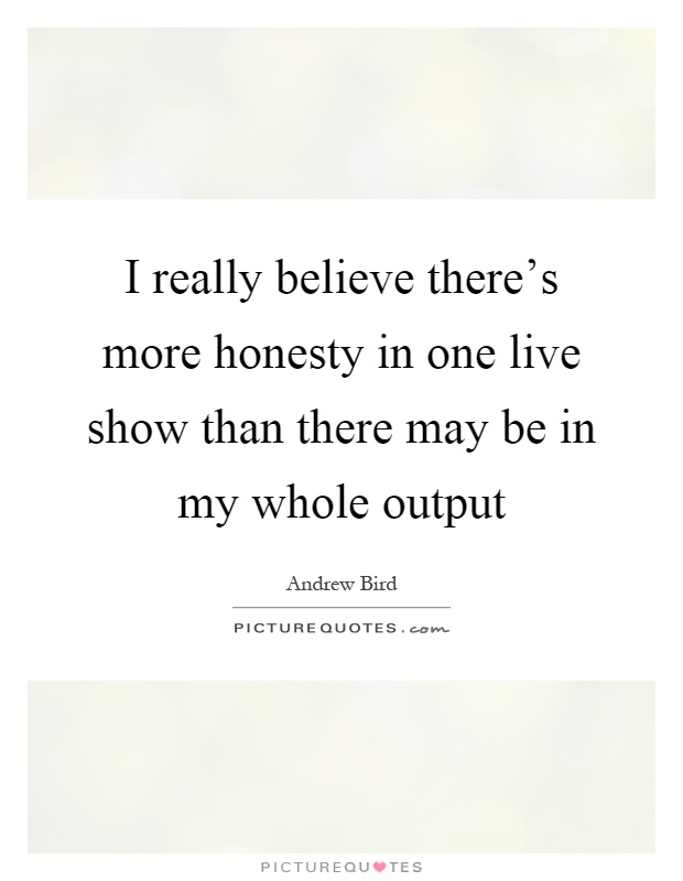 I really believe there's more honesty in one live show than there may be in my whole output Picture Quote #1