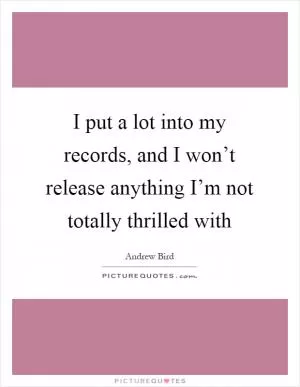 I put a lot into my records, and I won’t release anything I’m not totally thrilled with Picture Quote #1