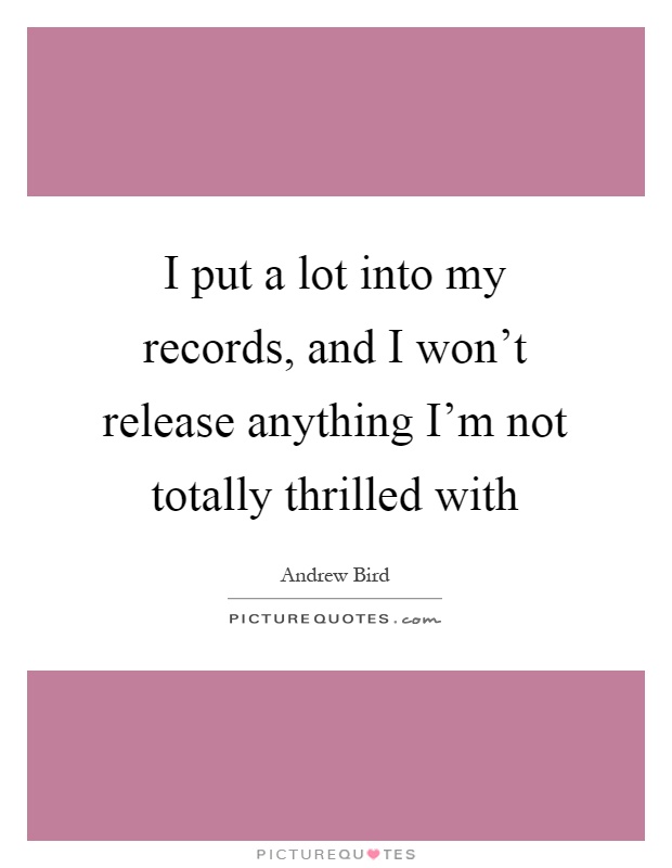 I put a lot into my records, and I won't release anything I'm not totally thrilled with Picture Quote #1