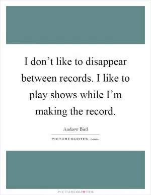 I don’t like to disappear between records. I like to play shows while I’m making the record Picture Quote #1