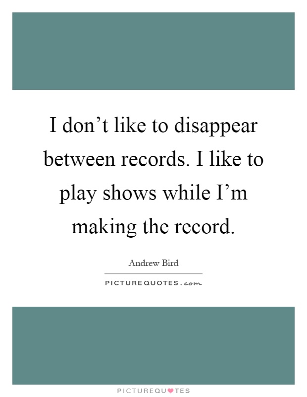 I don't like to disappear between records. I like to play shows while I'm making the record Picture Quote #1
