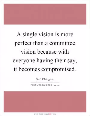A single vision is more perfect than a committee vision because with everyone having their say, it becomes compromised Picture Quote #1