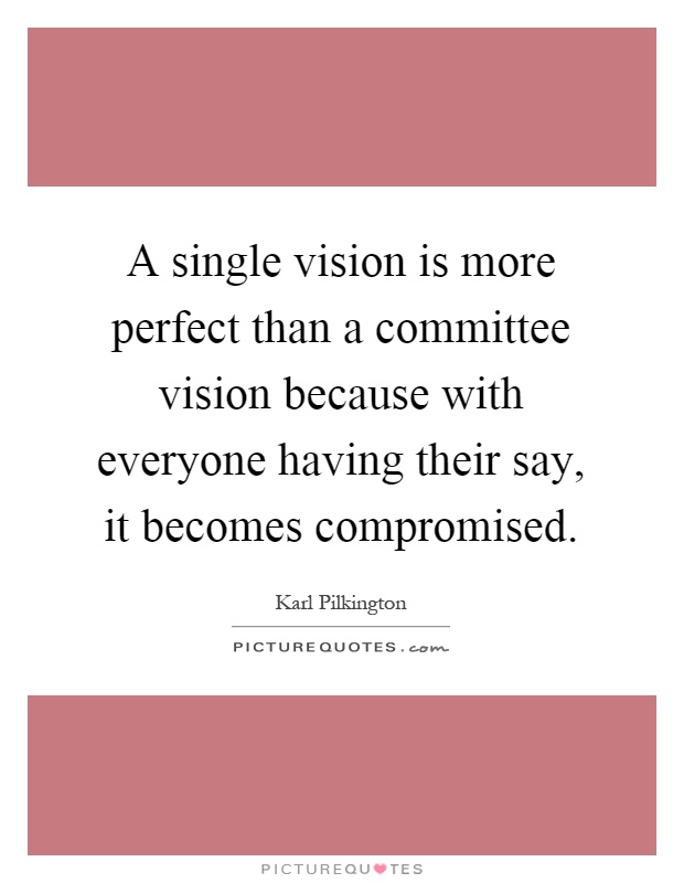 A single vision is more perfect than a committee vision because with everyone having their say, it becomes compromised Picture Quote #1