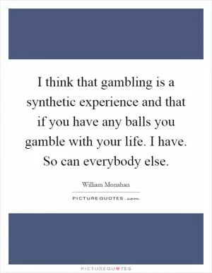 I think that gambling is a synthetic experience and that if you have any balls you gamble with your life. I have. So can everybody else Picture Quote #1