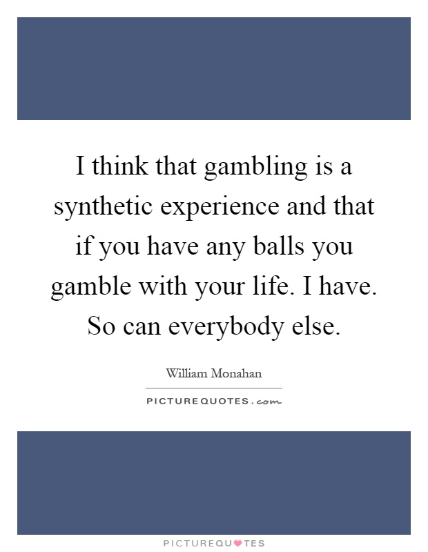 I think that gambling is a synthetic experience and that if you have any balls you gamble with your life. I have. So can everybody else Picture Quote #1