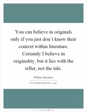 You can believe in originals only if you just don’t know their context within literature. Certainly I believe in originality, but it lies with the teller, not the tale Picture Quote #1