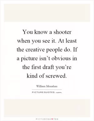 You know a shooter when you see it. At least the creative people do. If a picture isn’t obvious in the first draft you’re kind of screwed Picture Quote #1