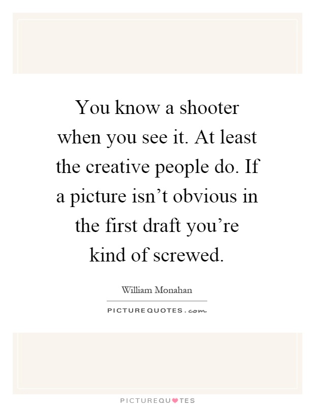 You know a shooter when you see it. At least the creative people do. If a picture isn't obvious in the first draft you're kind of screwed Picture Quote #1