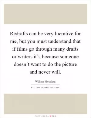 Redrafts can be very lucrative for me, but you must understand that if films go through many drafts or writers it’s because someone doesn’t want to do the picture and never will Picture Quote #1