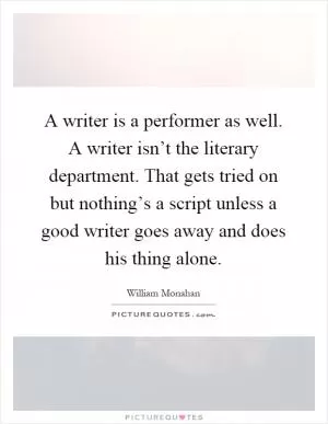 A writer is a performer as well. A writer isn’t the literary department. That gets tried on but nothing’s a script unless a good writer goes away and does his thing alone Picture Quote #1