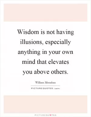 Wisdom is not having illusions, especially anything in your own mind that elevates you above others Picture Quote #1