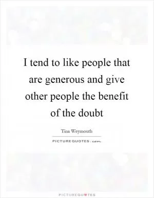 I tend to like people that are generous and give other people the benefit of the doubt Picture Quote #1