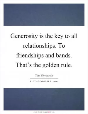 Generosity is the key to all relationships. To friendships and bands. That’s the golden rule Picture Quote #1