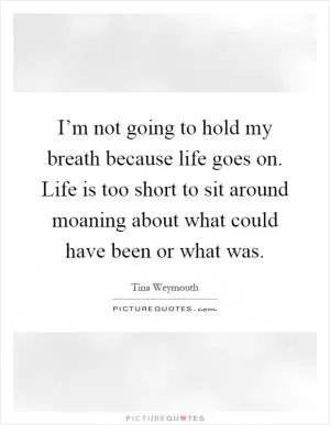 I’m not going to hold my breath because life goes on. Life is too short to sit around moaning about what could have been or what was Picture Quote #1
