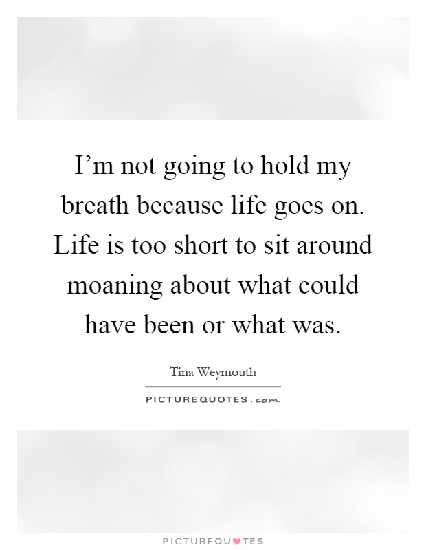 I'm not going to hold my breath because life goes on. Life is too short to sit around moaning about what could have been or what was Picture Quote #1