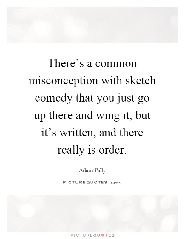There's a common misconception with sketch comedy that you just go up there and wing it, but it's written, and there really is order Picture Quote #1