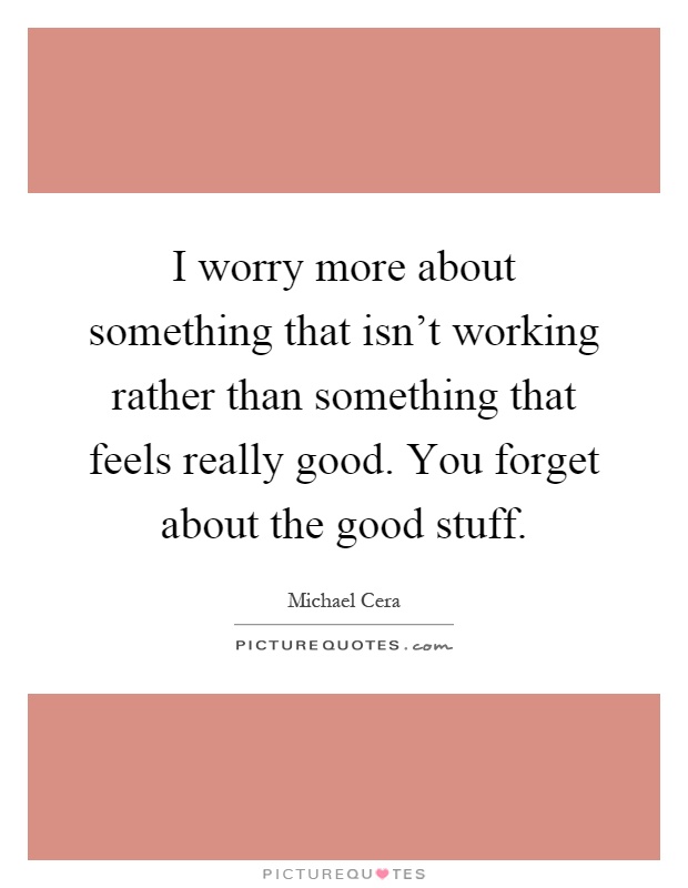 I worry more about something that isn't working rather than something that feels really good. You forget about the good stuff Picture Quote #1