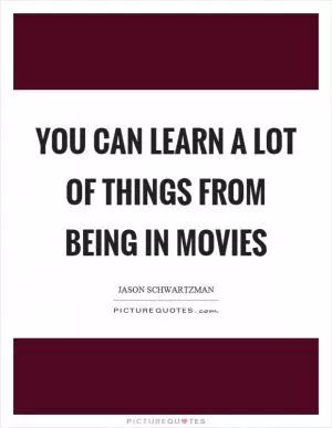 You can learn a lot of things from being in movies Picture Quote #1