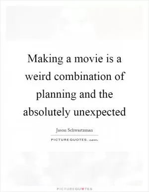Making a movie is a weird combination of planning and the absolutely unexpected Picture Quote #1