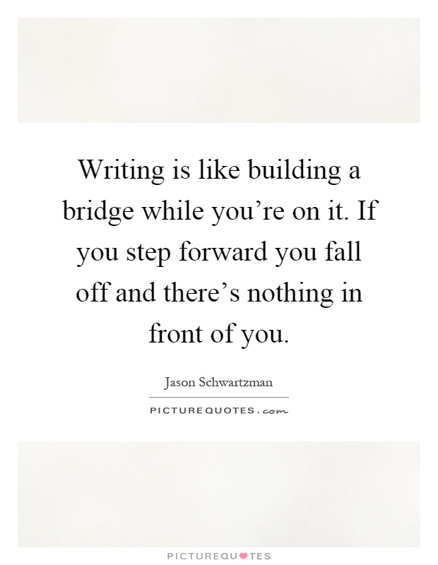 Writing is like building a bridge while you're on it. If you step forward you fall off and there's nothing in front of you Picture Quote #1