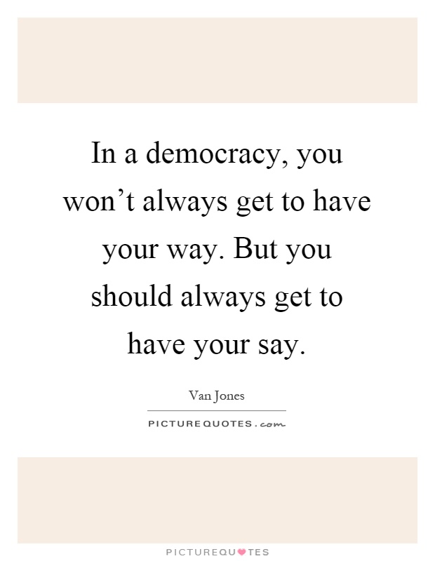 In a democracy, you won't always get to have your way. But you should always get to have your say Picture Quote #1