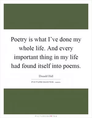 Poetry is what I’ve done my whole life. And every important thing in my life had found itself into poems Picture Quote #1