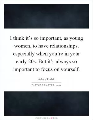 I think it’s so important, as young women, to have relationships, especially when you’re in your early 20s. But it’s always so important to focus on yourself Picture Quote #1