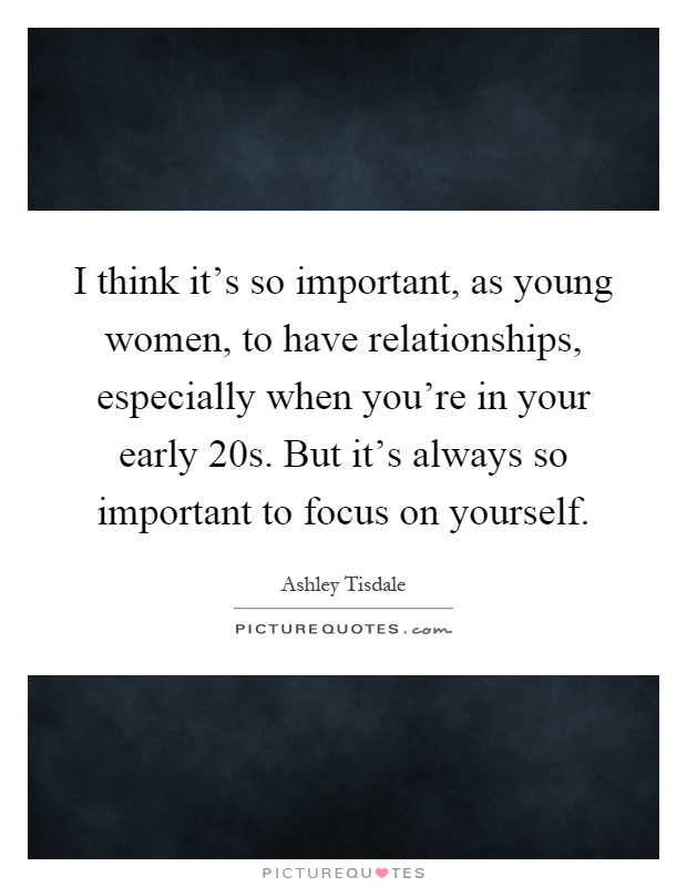I think it's so important, as young women, to have relationships, especially when you're in your early 20s. But it's always so important to focus on yourself Picture Quote #1