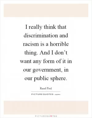 I really think that discrimination and racism is a horrible thing. And I don’t want any form of it in our government, in our public sphere Picture Quote #1