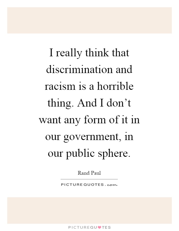 I really think that discrimination and racism is a horrible thing. And I don't want any form of it in our government, in our public sphere Picture Quote #1