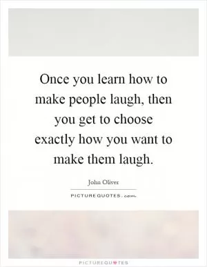 Once you learn how to make people laugh, then you get to choose exactly how you want to make them laugh Picture Quote #1