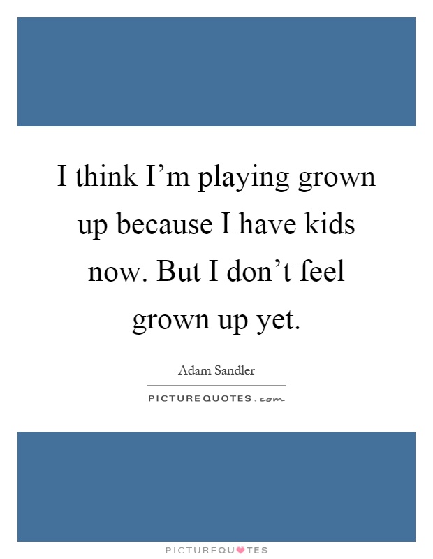 I think I'm playing grown up because I have kids now. But I don't feel grown up yet Picture Quote #1