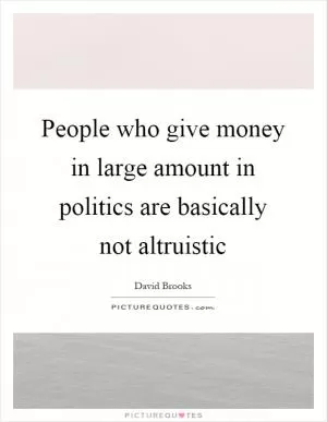 People who give money in large amount in politics are basically not altruistic Picture Quote #1